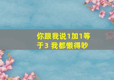 你跟我说1加1等于3 我都懒得吵